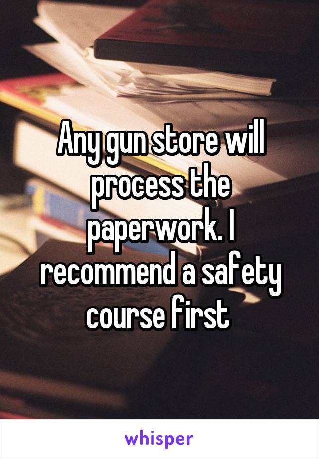 Any gun store will process the paperwork. I recommend a safety course first 