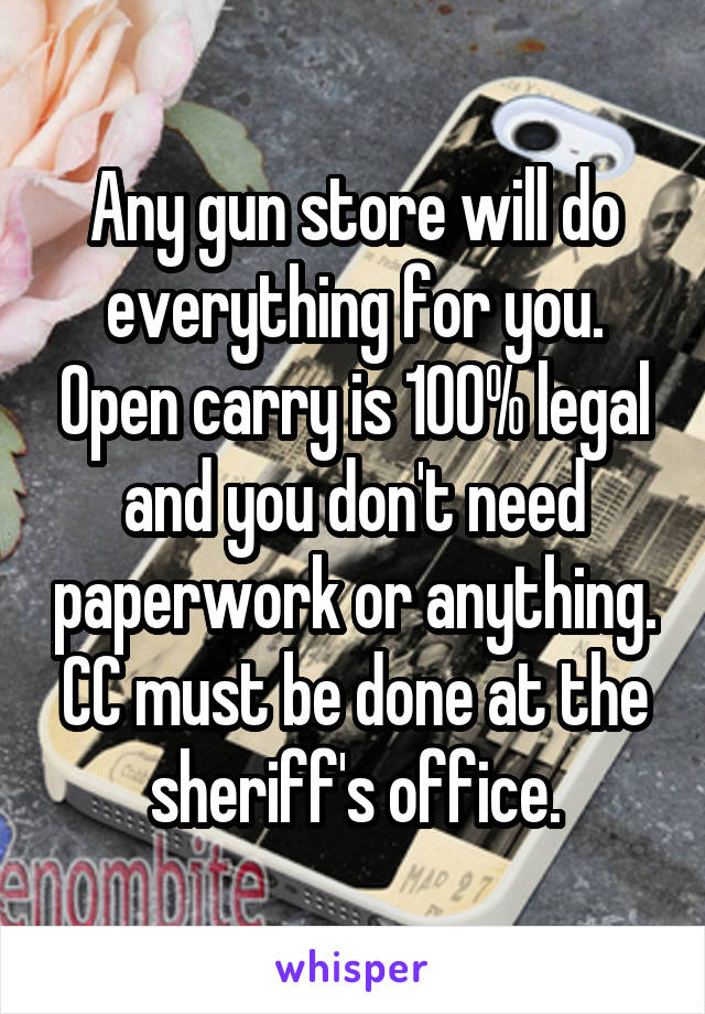 Any gun store will do everything for you. Open carry is 100% legal and you don't need paperwork or anything. CC must be done at the sheriff's office.