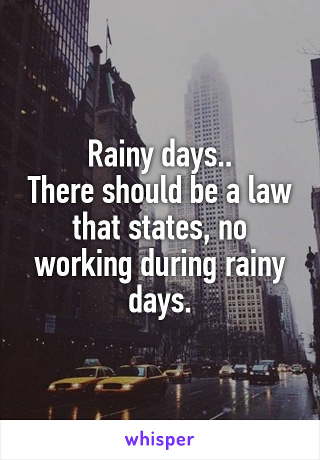 Rainy days..
There should be a law that states, no working during rainy days.