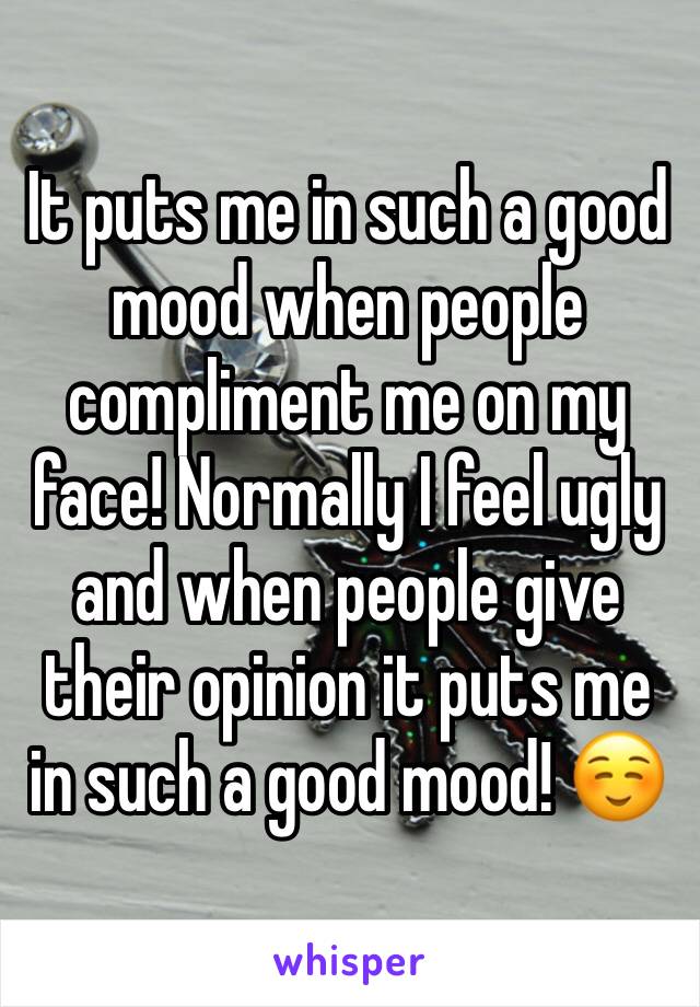 It puts me in such a good mood when people compliment me on my face! Normally I feel ugly and when people give their opinion it puts me in such a good mood! ☺️