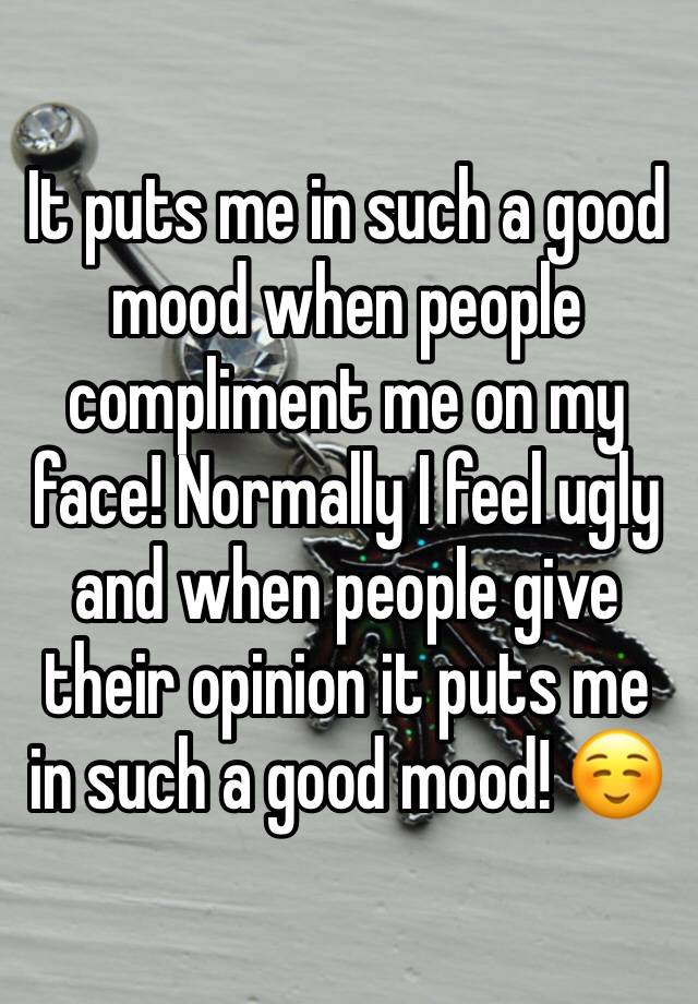 It puts me in such a good mood when people compliment me on my face! Normally I feel ugly and when people give their opinion it puts me in such a good mood! ☺️