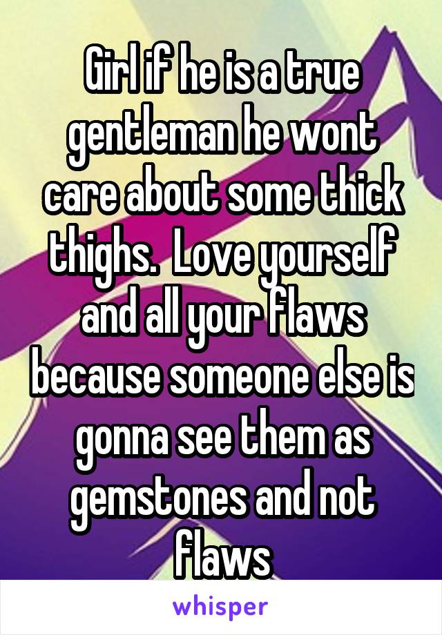 Girl if he is a true gentleman he wont care about some thick thighs.  Love yourself and all your flaws because someone else is gonna see them as gemstones and not flaws