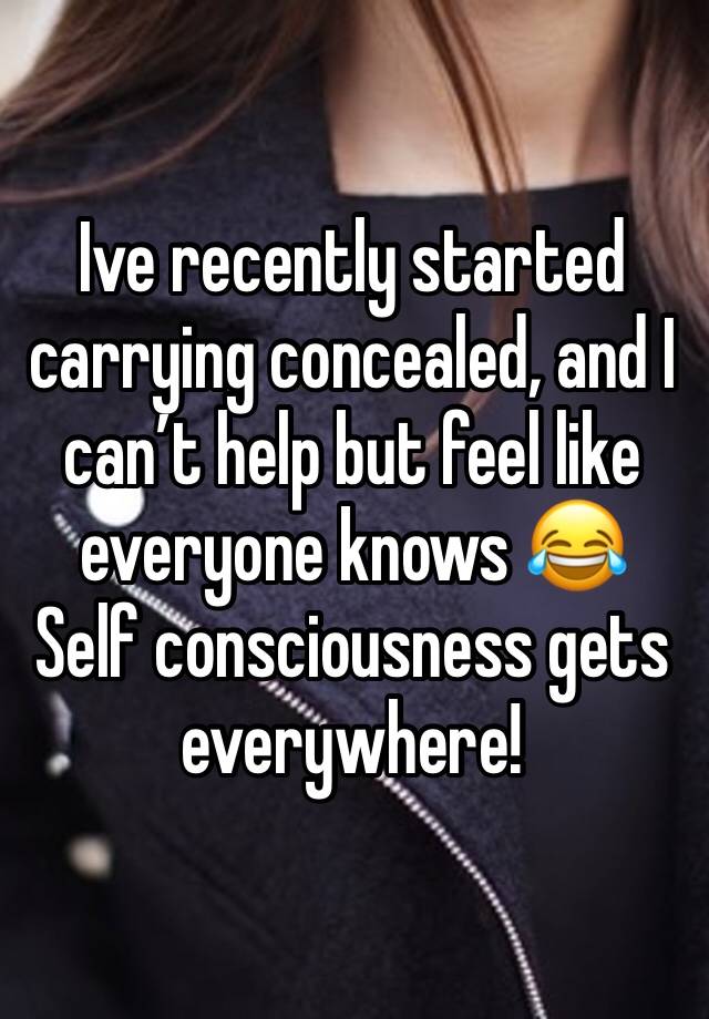 Ive recently started carrying concealed, and I can’t help but feel like everyone knows 😂
Self consciousness gets everywhere!