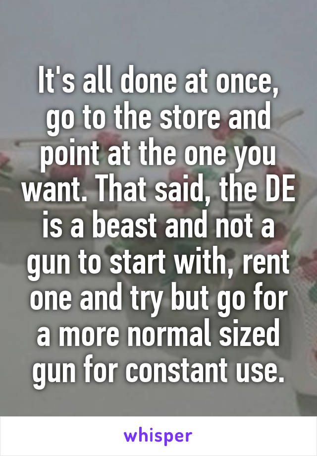 It's all done at once, go to the store and point at the one you want. That said, the DE is a beast and not a gun to start with, rent one and try but go for a more normal sized gun for constant use.