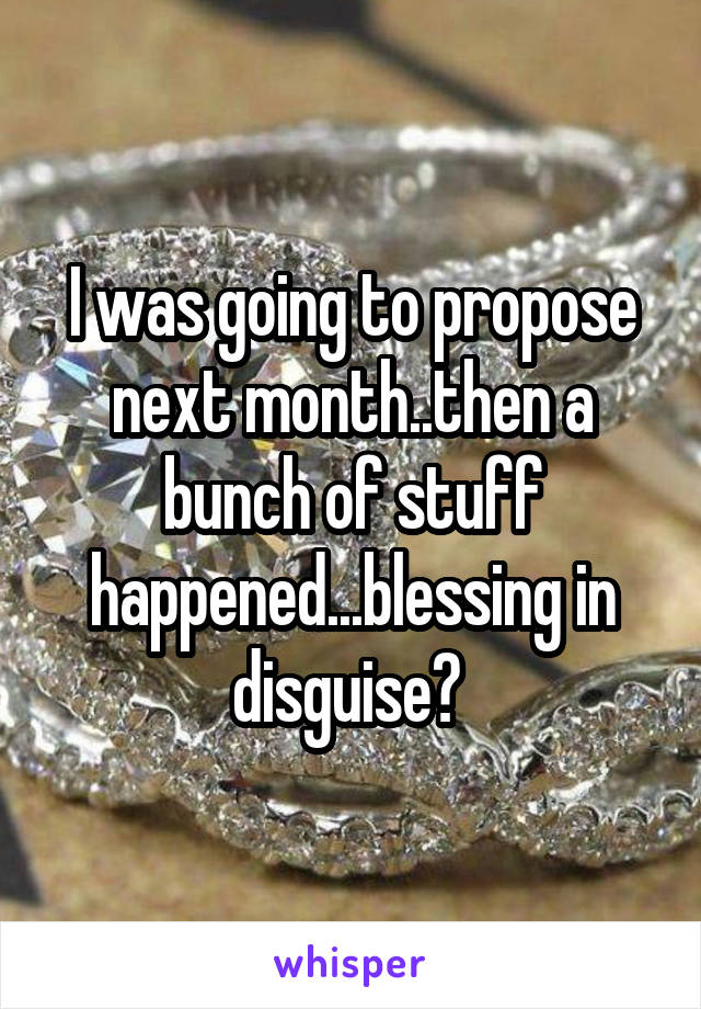 I was going to propose next month..then a bunch of stuff happened...blessing in disguise? 
