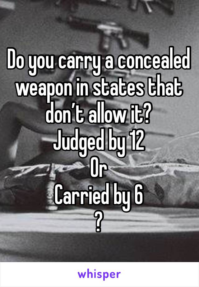 Do you carry a concealed weapon in states that don’t allow it? 
Judged by 12
Or
Carried by 6
?