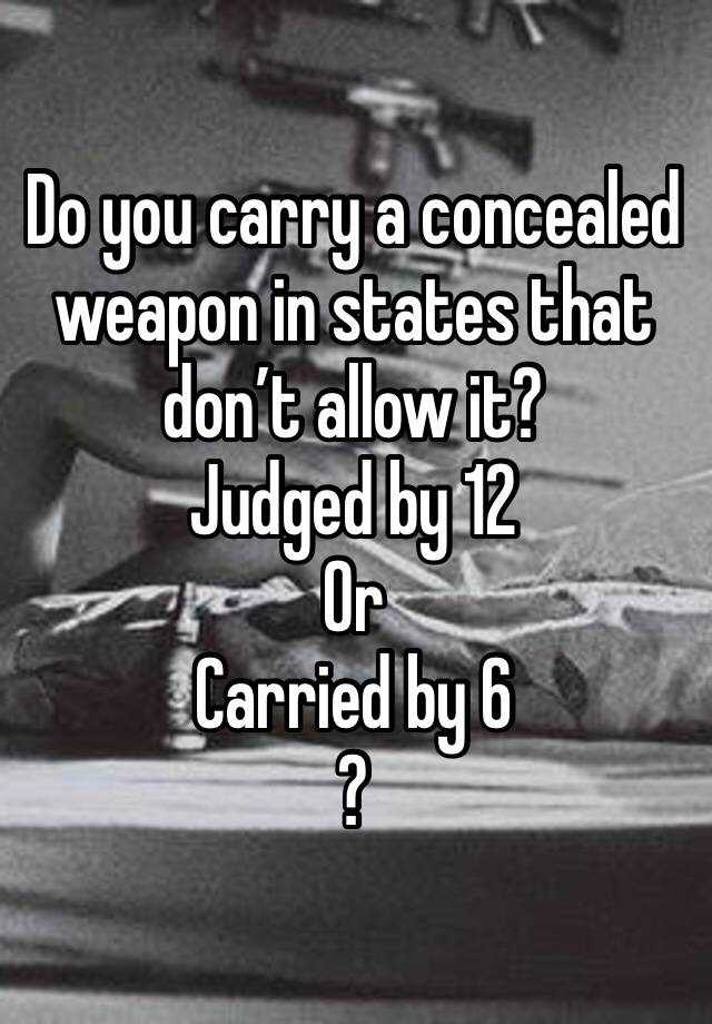 Do you carry a concealed weapon in states that don’t allow it? 
Judged by 12
Or
Carried by 6
?