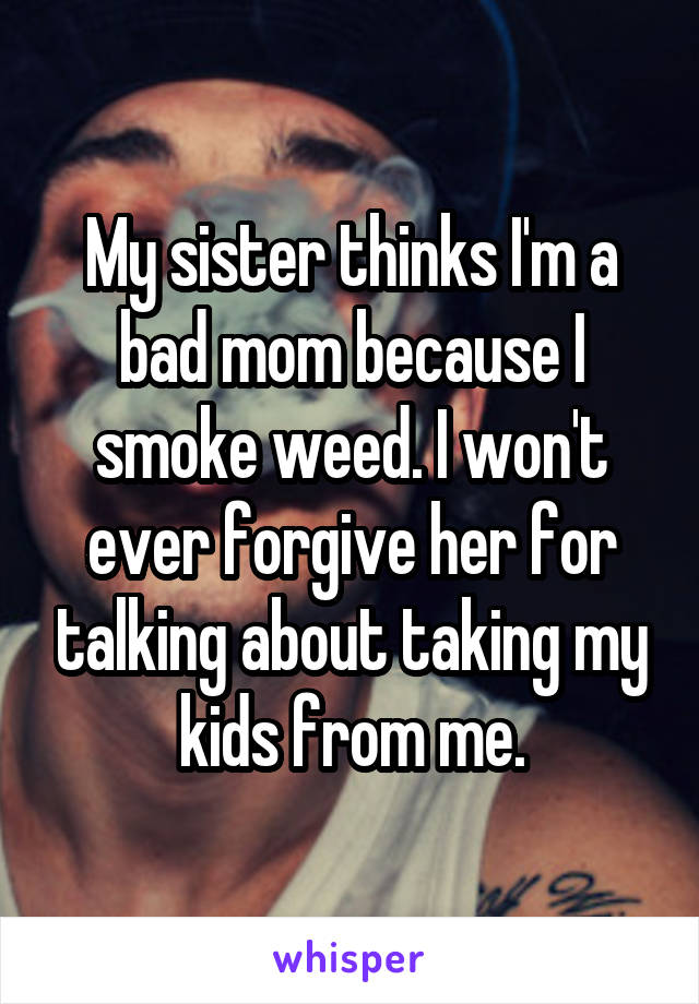 My sister thinks I'm a bad mom because I smoke weed. I won't ever forgive her for talking about taking my kids from me.