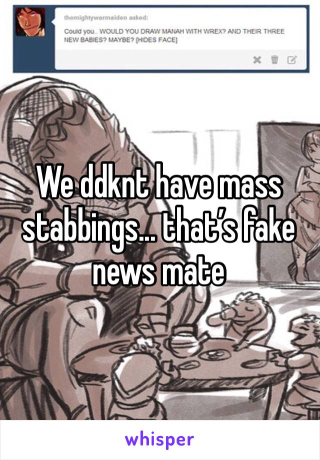 We ddknt have mass stabbings... that’s fake news mate 