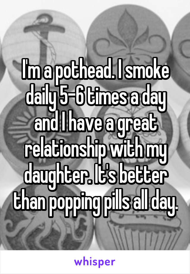 I'm a pothead. I smoke daily 5-6 times a day and I have a great relationship with my daughter. It's better than popping pills all day.