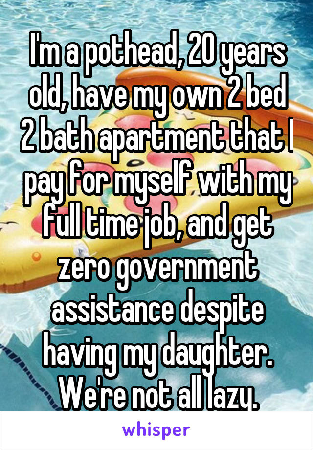 I'm a pothead, 20 years old, have my own 2 bed 2 bath apartment that I pay for myself with my full time job, and get zero government assistance despite having my daughter. We're not all lazy.