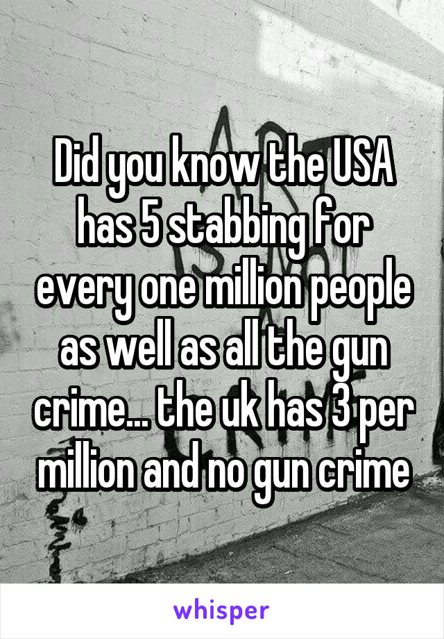 Did you know the USA has 5 stabbing for every one million people as well as all the gun crime... the uk has 3 per million and no gun crime