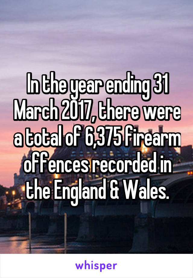 In the year ending 31 March 2017, there were a total of 6,375 firearm offences recorded in the England & Wales.