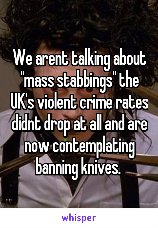 We arent talking about "mass stabbings" the UK's violent crime rates didnt drop at all and are now contemplating banning knives. 