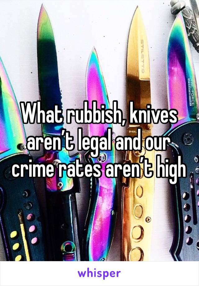 What rubbish, knives aren’t legal and our crime rates aren’t high 