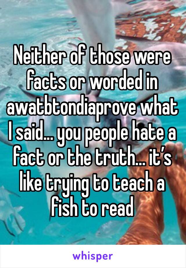 Neither of those were facts or worded in awatbtondiaprove what I said... you people hate a fact or the truth... it’s like trying to teach a fish to read 