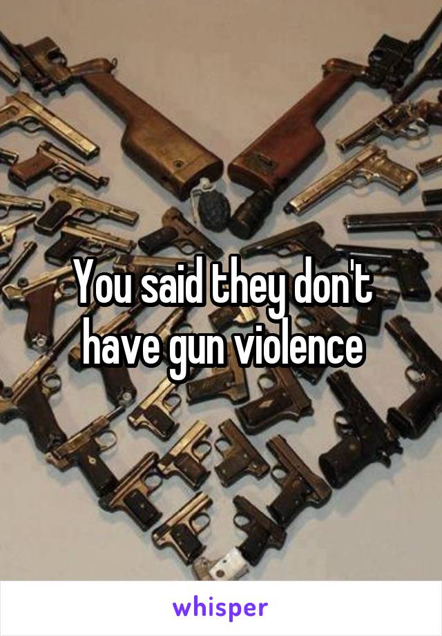 You said they don't have gun violence