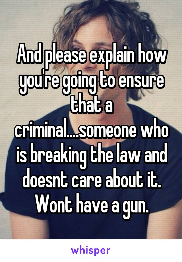 And please explain how you're going to ensure that a criminal....someone who is breaking the law and doesnt care about it. Wont have a gun.