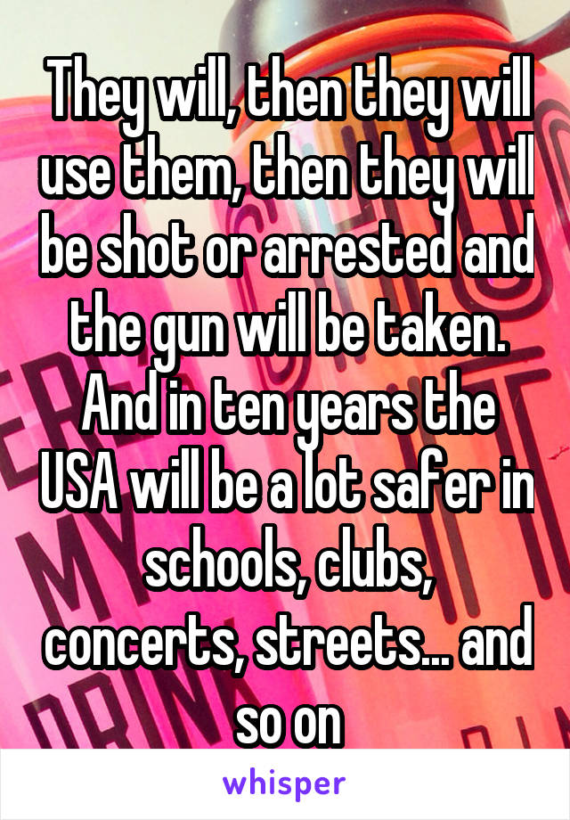 They will, then they will use them, then they will be shot or arrested and the gun will be taken. And in ten years the USA will be a lot safer in schools, clubs, concerts, streets... and so on