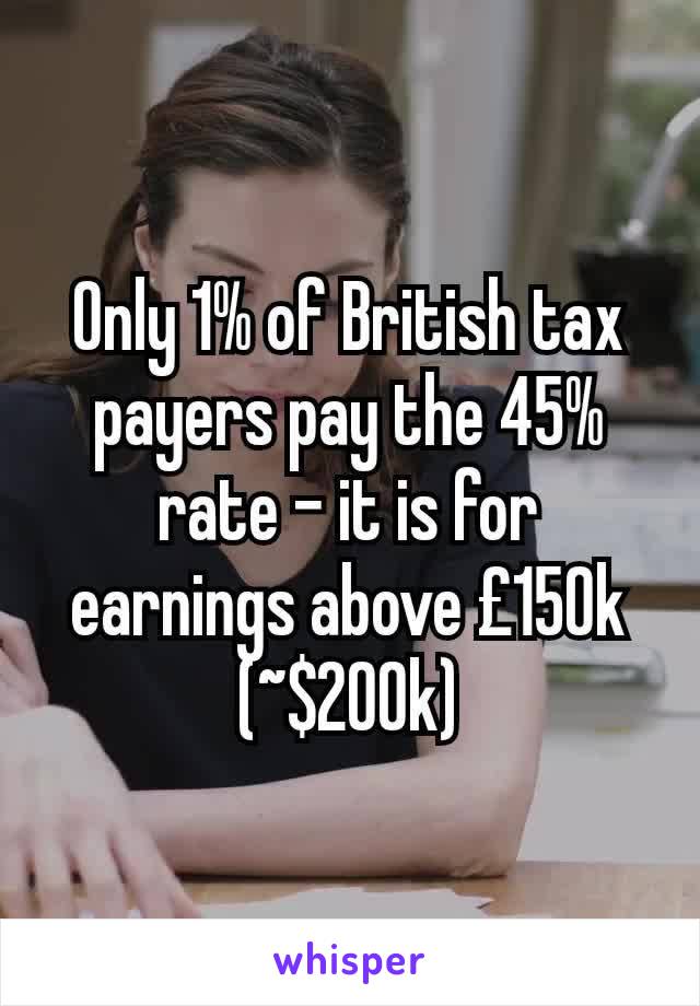 Only 1% of British tax payers pay the 45% rate - it is for earnings above £150k     (~$200k)