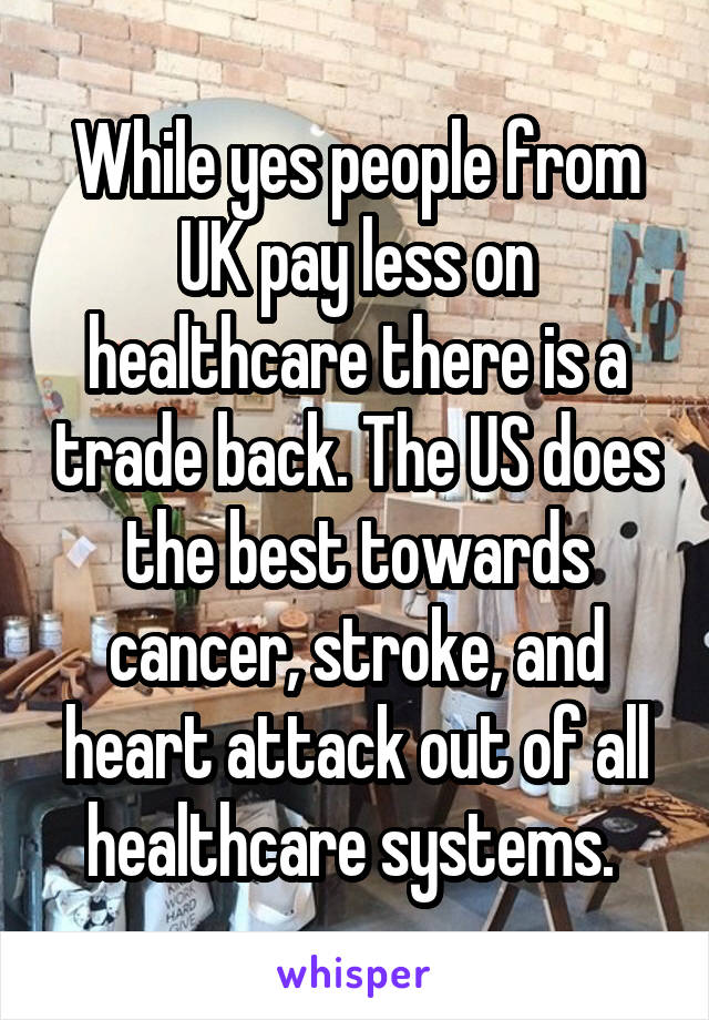 While yes people from UK pay less on healthcare there is a trade back. The US does the best towards cancer, stroke, and heart attack out of all healthcare systems. 