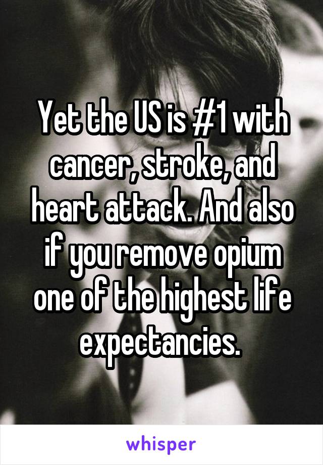 Yet the US is #1 with cancer, stroke, and heart attack. And also if you remove opium one of the highest life expectancies. 