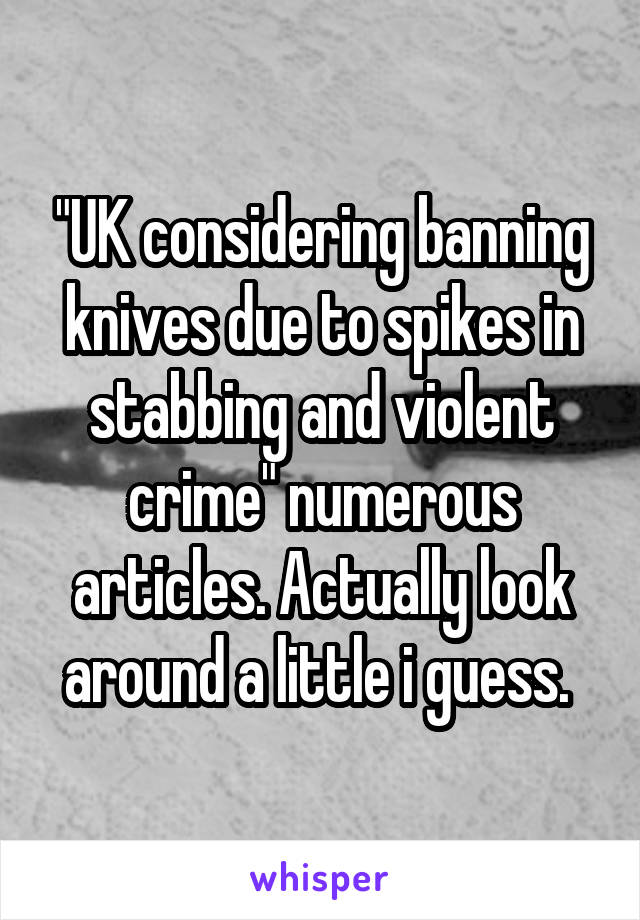 "UK considering banning knives due to spikes in stabbing and violent crime" numerous articles. Actually look around a little i guess. 