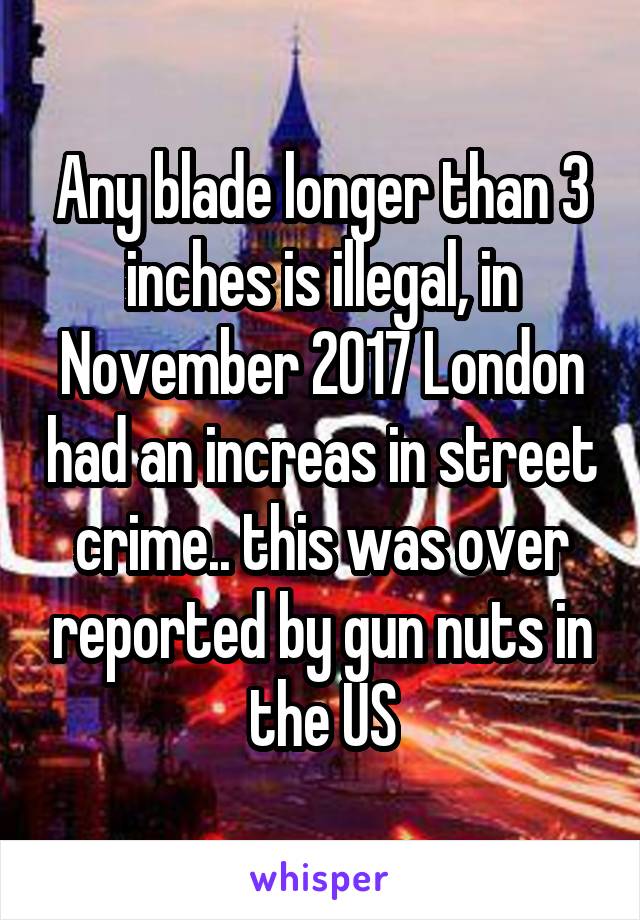 Any blade longer than 3 inches is illegal, in November 2017 London had an increas in street crime.. this was over reported by gun nuts in the US