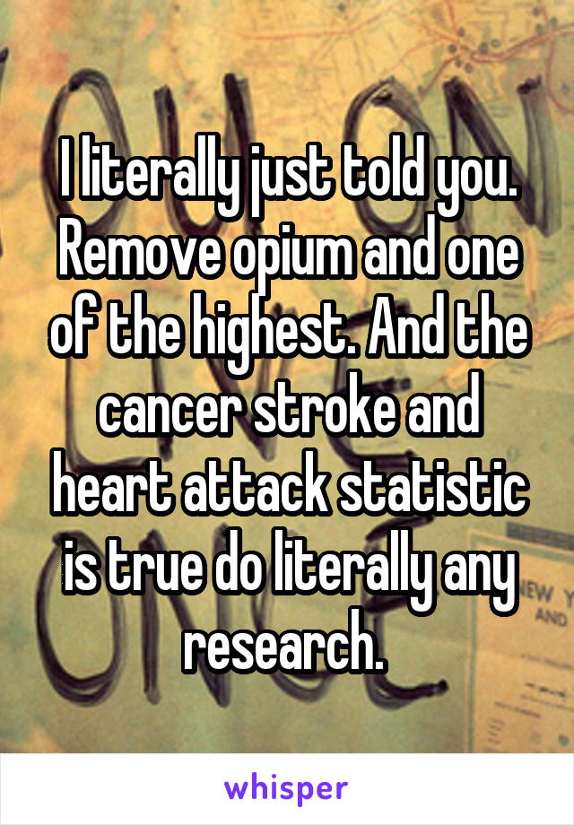 I literally just told you. Remove opium and one of the highest. And the cancer stroke and heart attack statistic is true do literally any research. 