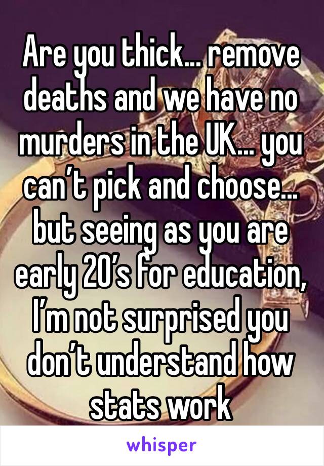 Are you thick... remove deaths and we have no murders in the UK... you can’t pick and choose... but seeing as you are early 20’s for education, I’m not surprised you don’t understand how stats work 