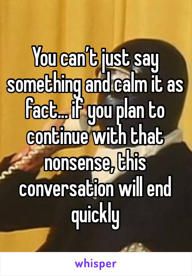 You can’t just say something and calm it as fact... if you plan to continue with that nonsense, this conversation will end quickly