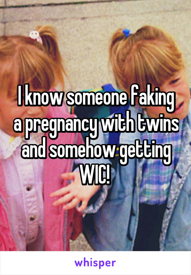 I know someone faking a pregnancy with twins and somehow getting WIC! 