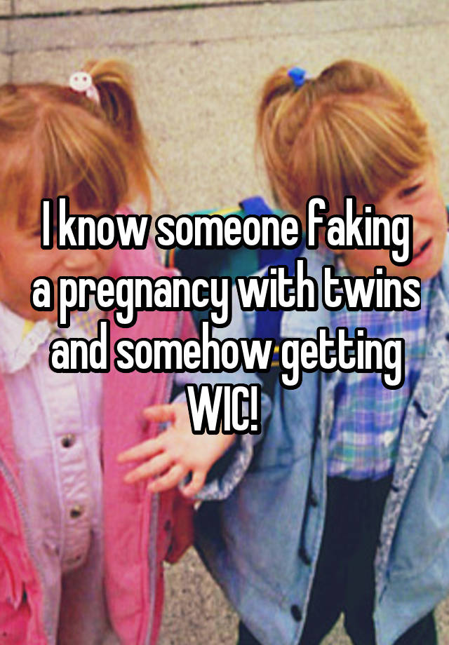 I know someone faking a pregnancy with twins and somehow getting WIC! 