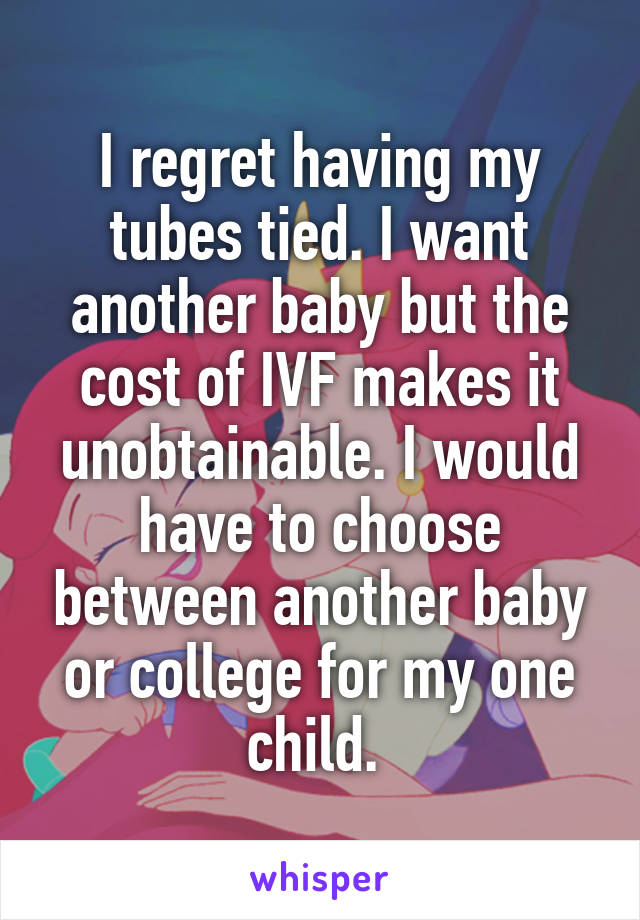 I regret having my tubes tied. I want another baby but the cost of IVF makes it unobtainable. I would have to choose between another baby or college for my one child. 