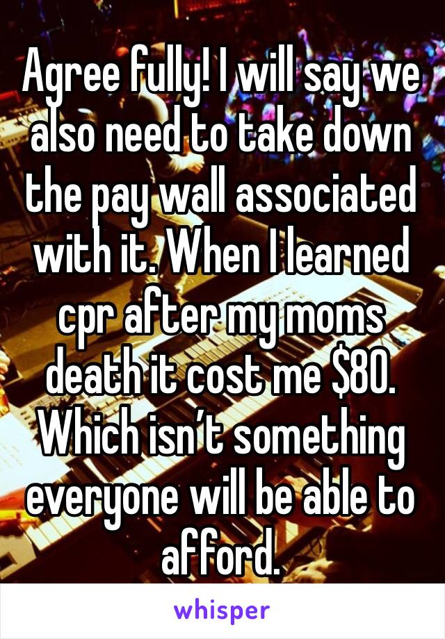 Agree fully! I will say we also need to take down the pay wall associated with it. When I learned cpr after my moms death it cost me $80. Which isn’t something everyone will be able to afford. 