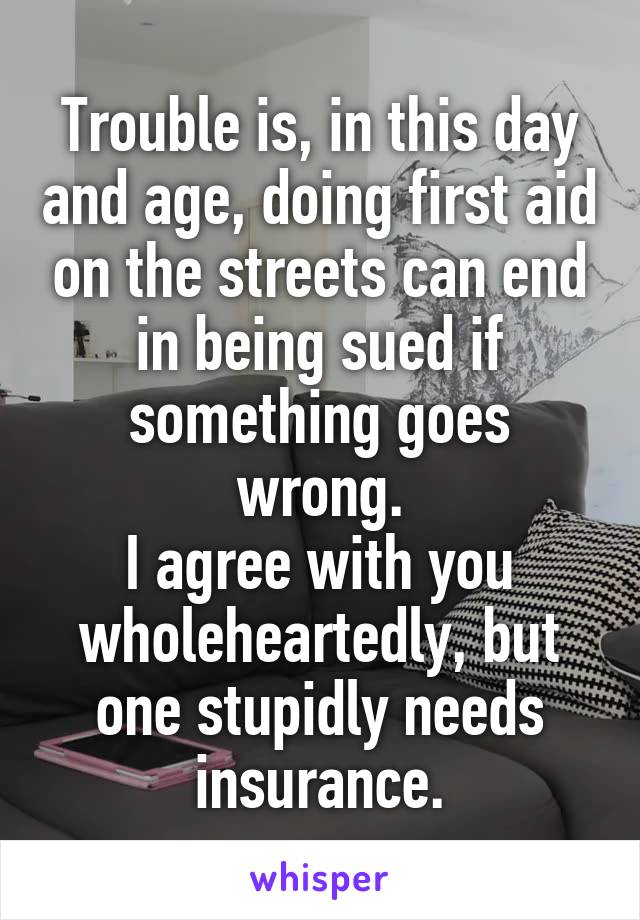 Trouble is, in this day and age, doing first aid on the streets can end in being sued if something goes wrong.
I agree with you wholeheartedly, but one stupidly needs insurance.