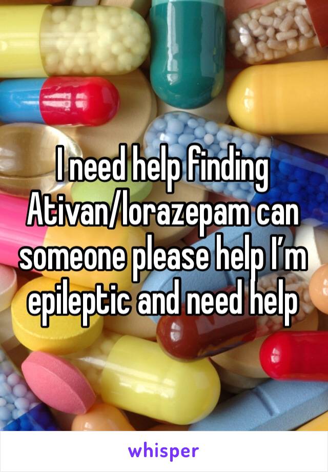 I need help finding Ativan/lorazepam can someone please help I’m epileptic and need help