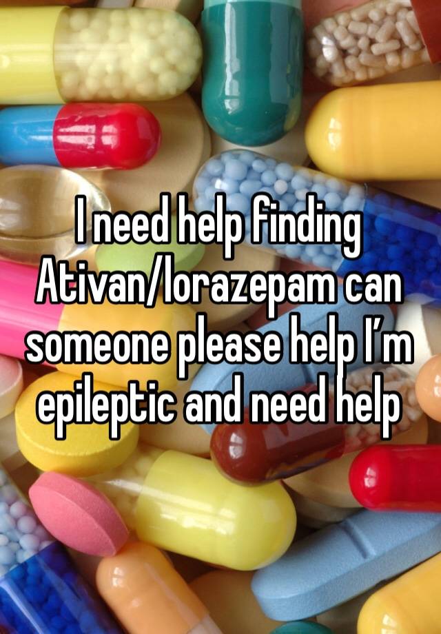 I need help finding Ativan/lorazepam can someone please help I’m epileptic and need help