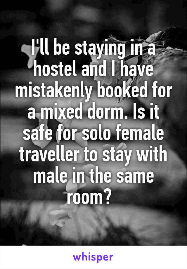 I'll be staying in a hostel and I have mistakenly booked for a mixed dorm. Is it safe for solo female traveller to stay with male in the same room?  
