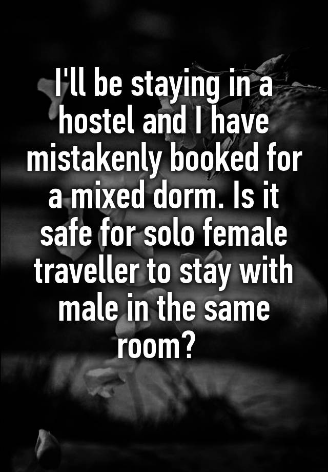 I'll be staying in a hostel and I have mistakenly booked for a mixed dorm. Is it safe for solo female traveller to stay with male in the same room?  
