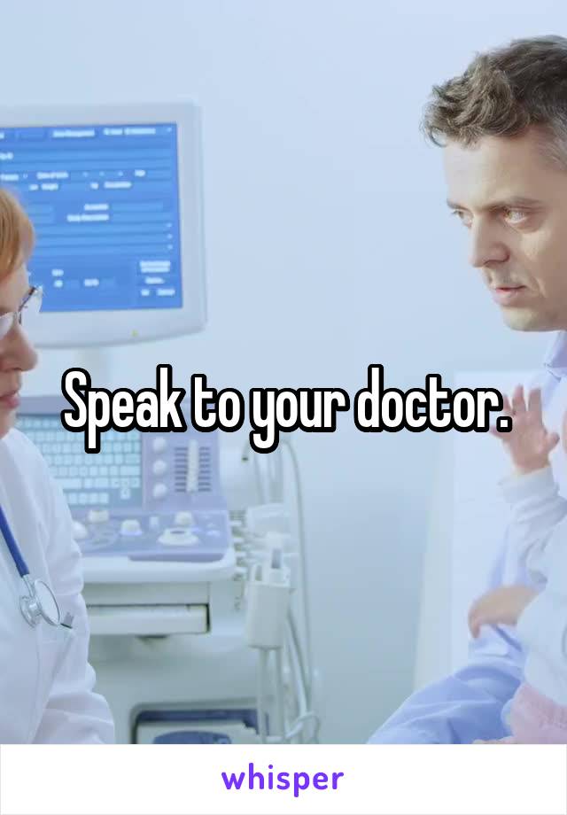 Speak to your doctor.