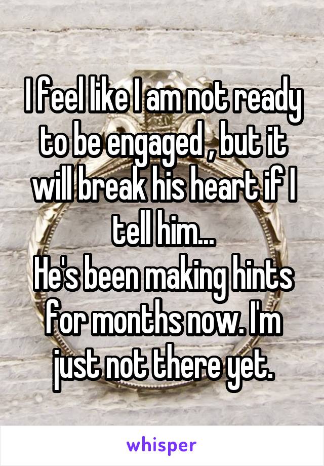 I feel like I am not ready to be engaged , but it will break his heart if I tell him...
He's been making hints for months now. I'm just not there yet.