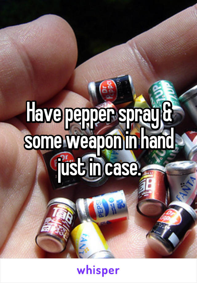 Have pepper spray & some weapon in hand just in case.