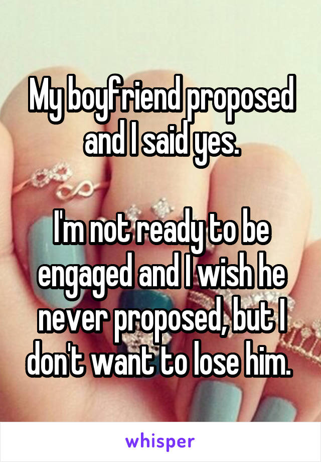 My boyfriend proposed and I said yes.

I'm not ready to be engaged and I wish he never proposed, but I don't want to lose him. 
