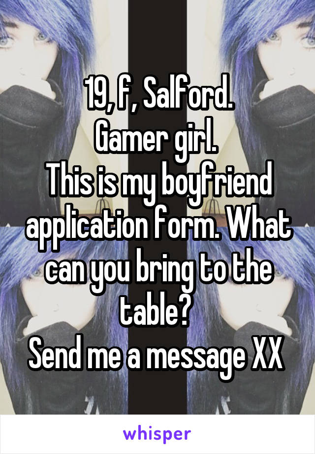 19, f, Salford.
Gamer girl. 
This is my boyfriend application form. What can you bring to the table? 
Send me a message XX 