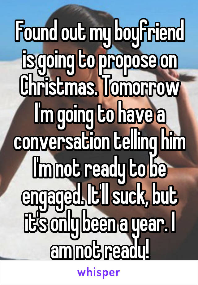 Found out my boyfriend is going to propose on Christmas. Tomorrow I'm going to have a conversation telling him I'm not ready to be engaged. It'll suck, but it's only been a year. I am not ready!