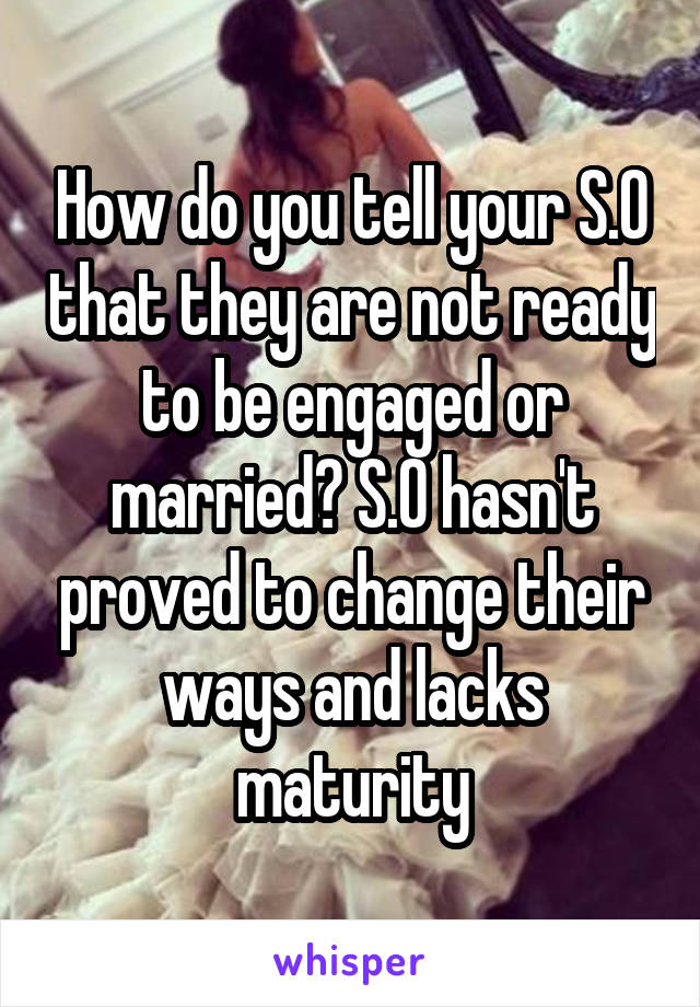 How do you tell your S.O that they are not ready to be engaged or married? S.O hasn't proved to change their ways and lacks maturity