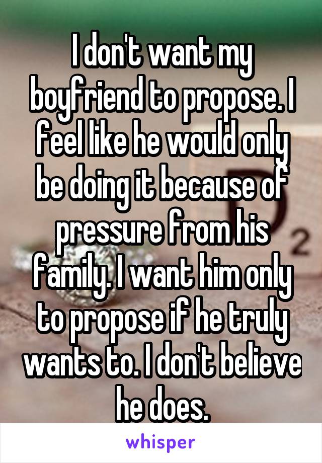I don't want my boyfriend to propose. I feel like he would only be doing it because of pressure from his family. I want him only to propose if he truly wants to. I don't believe he does.