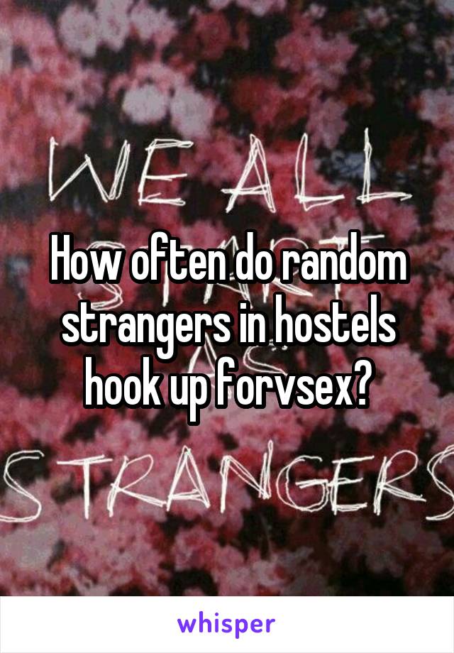 How often do random strangers in hostels hook up forvsex?