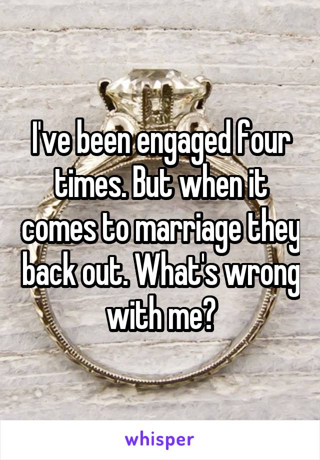 I've been engaged four times. But when it comes to marriage they back out. What's wrong with me?